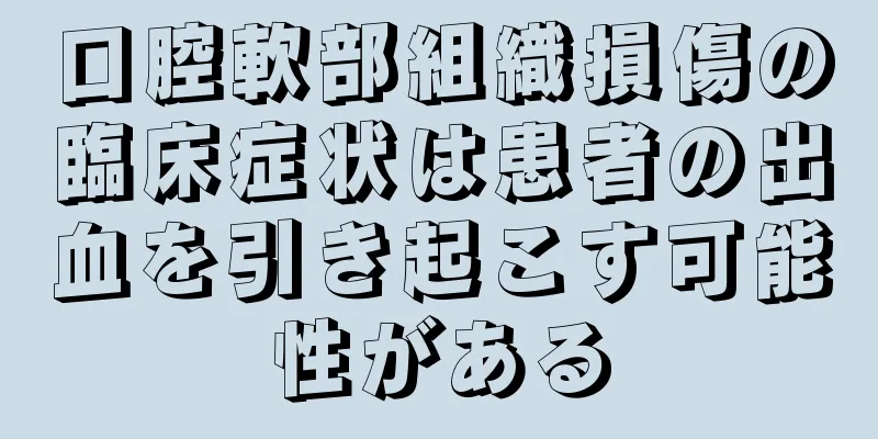 口腔軟部組織損傷の臨床症状は患者の出血を引き起こす可能性がある