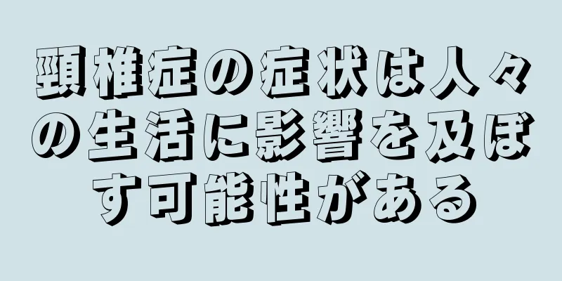 頸椎症の症状は人々の生活に影響を及ぼす可能性がある
