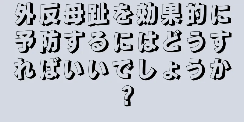 外反母趾を効果的に予防するにはどうすればいいでしょうか？