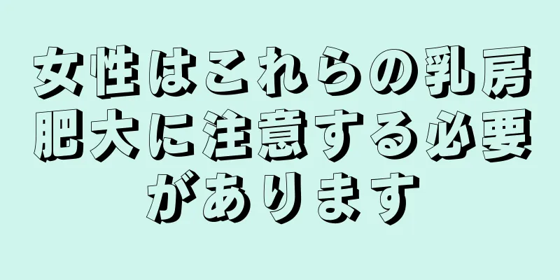 女性はこれらの乳房肥大に注意する必要があります