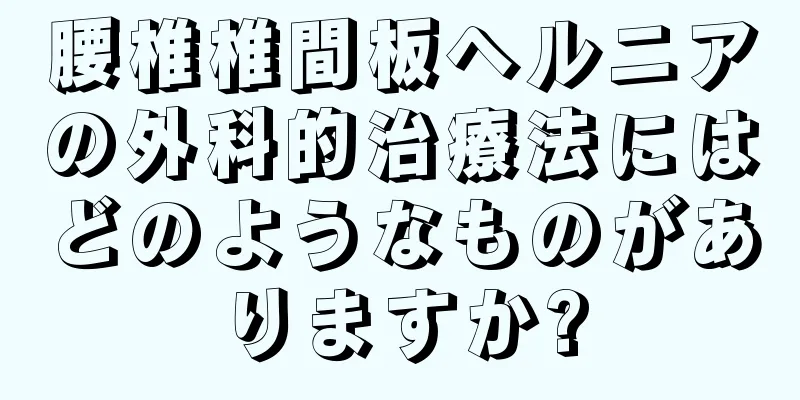 腰椎椎間板ヘルニアの外科的治療法にはどのようなものがありますか?