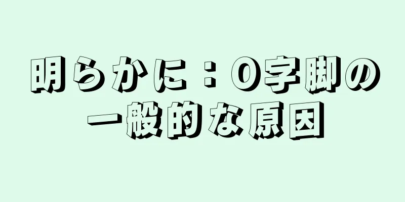 明らかに：O字脚の一般的な原因