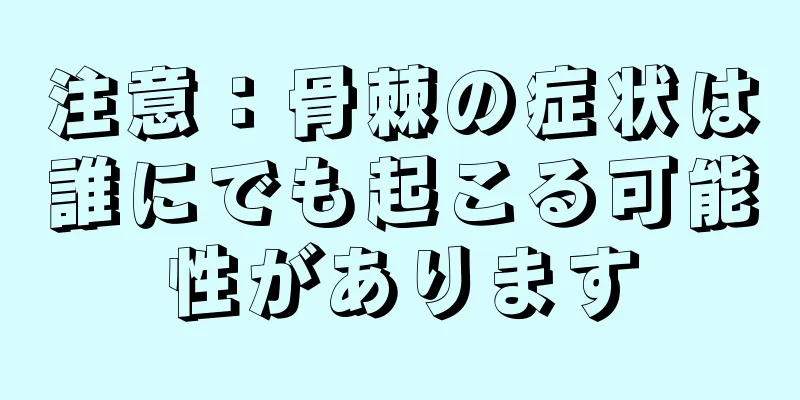 注意：骨棘の症状は誰にでも起こる可能性があります