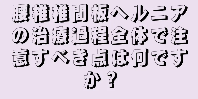腰椎椎間板ヘルニアの治療過程全体で注意すべき点は何ですか？
