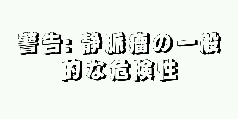 警告: 静脈瘤の一般的な危険性