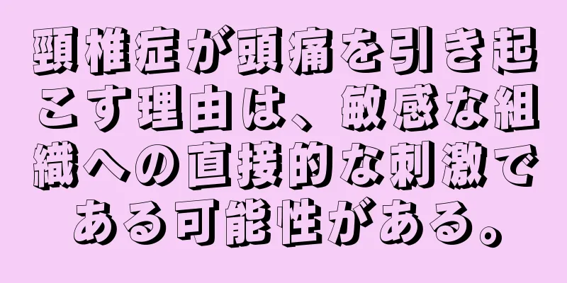頸椎症が頭痛を引き起こす理由は、敏感な組織への直接的な刺激である可能性がある。