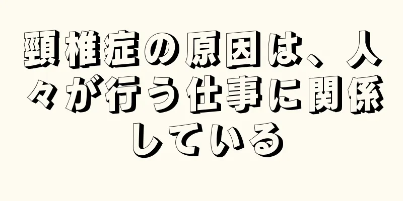 頸椎症の原因は、人々が行う仕事に関係している