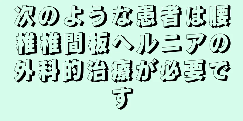 次のような患者は腰椎椎間板ヘルニアの外科的治療が必要です