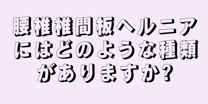 腰椎椎間板ヘルニアにはどのような種類がありますか?