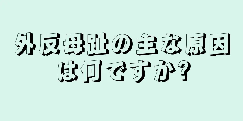 外反母趾の主な原因は何ですか?