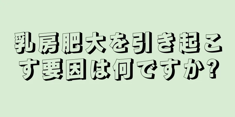 乳房肥大を引き起こす要因は何ですか?