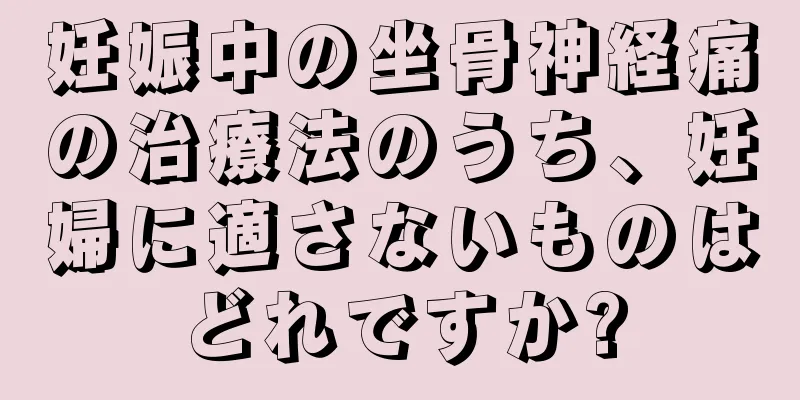 妊娠中の坐骨神経痛の治療法のうち、妊婦に適さないものはどれですか?