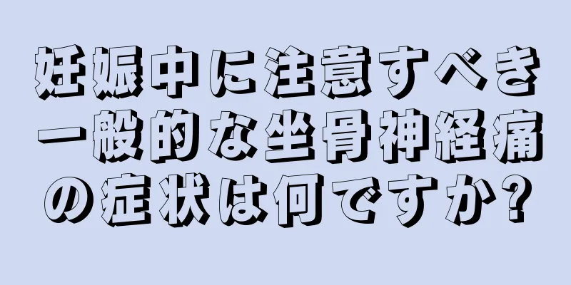 妊娠中に注意すべき一般的な坐骨神経痛の症状は何ですか?