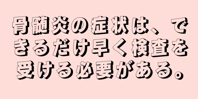 骨髄炎の症状は、できるだけ早く検査を受ける必要がある。