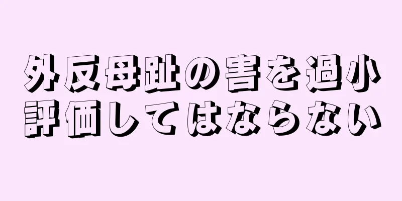 外反母趾の害を過小評価してはならない