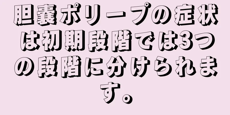 胆嚢ポリープの症状は初期段階では3つの段階に分けられます。