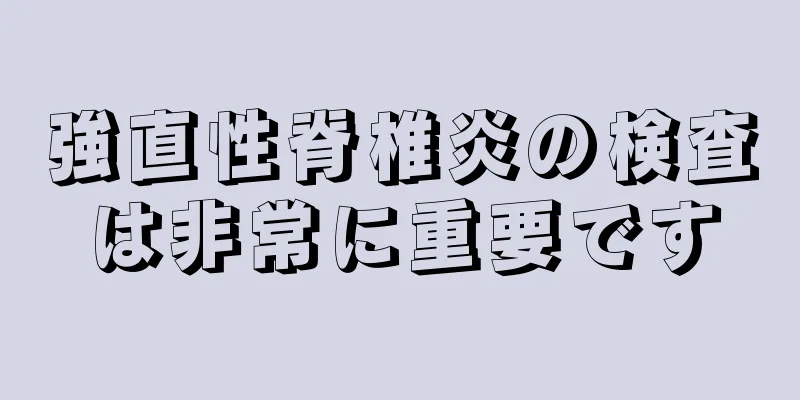 強直性脊椎炎の検査は非常に重要です