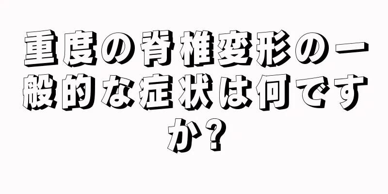 重度の脊椎変形の一般的な症状は何ですか?