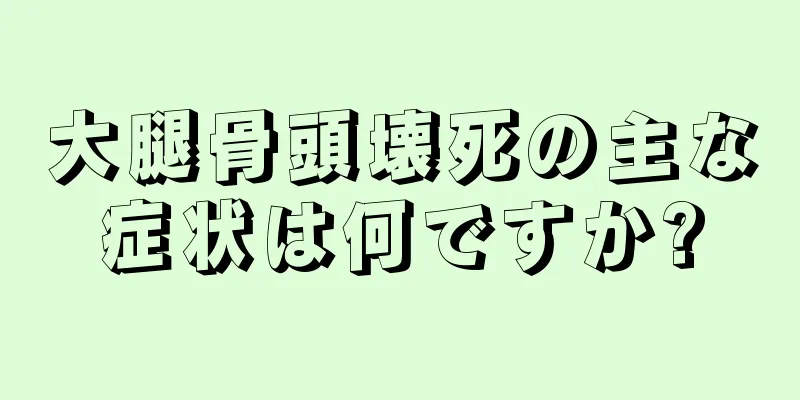 大腿骨頭壊死の主な症状は何ですか?