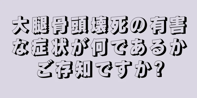 大腿骨頭壊死の有害な症状が何であるかご存知ですか?