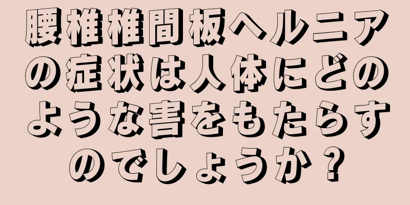 腰椎椎間板ヘルニアの症状は人体にどのような害をもたらすのでしょうか？