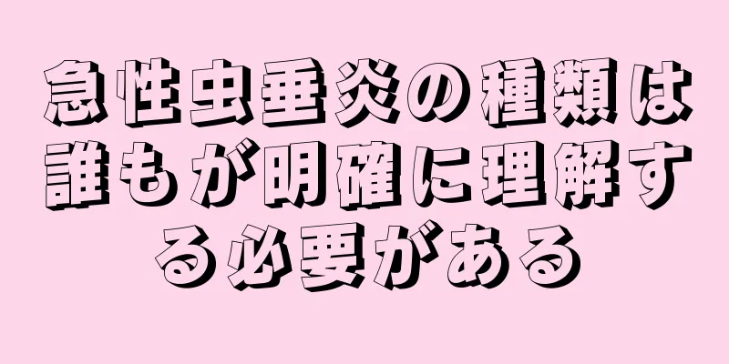 急性虫垂炎の種類は誰もが明確に理解する必要がある