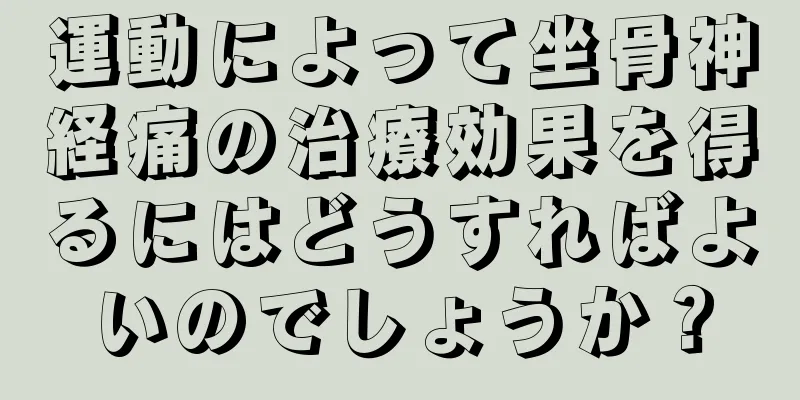 運動によって坐骨神経痛の治療効果を得るにはどうすればよいのでしょうか？