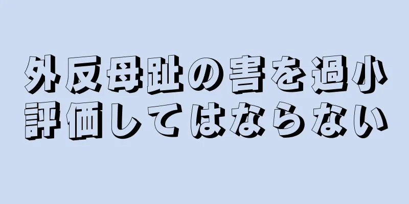 外反母趾の害を過小評価してはならない