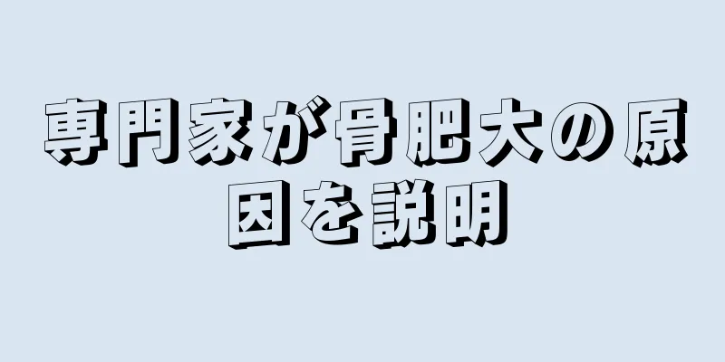 専門家が骨肥大の原因を説明