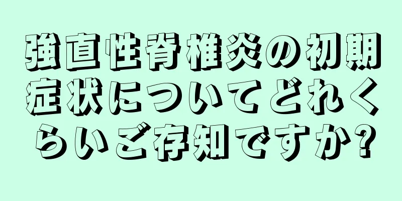 強直性脊椎炎の初期症状についてどれくらいご存知ですか?