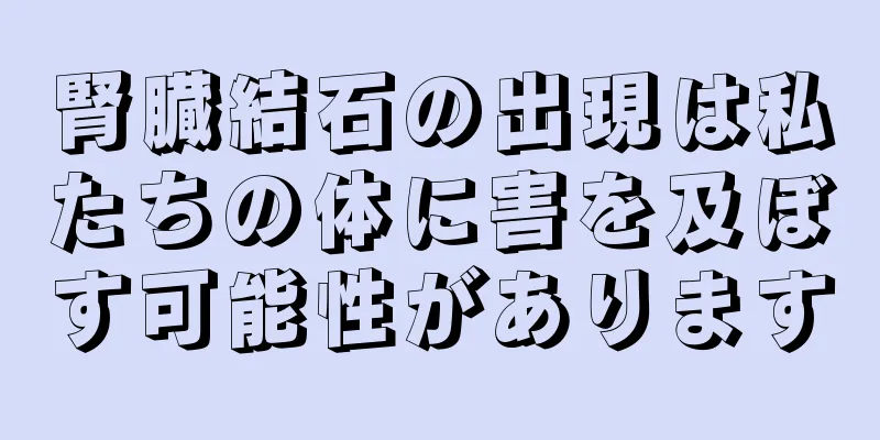 腎臓結石の出現は私たちの体に害を及ぼす可能性があります