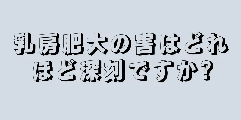 乳房肥大の害はどれほど深刻ですか?