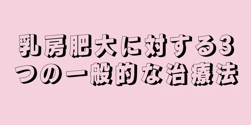 乳房肥大に対する3つの一般的な治療法