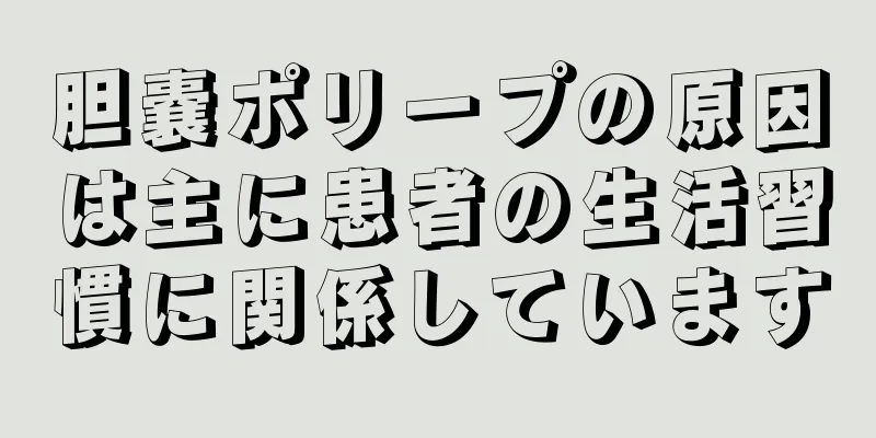 胆嚢ポリープの原因は主に患者の生活習慣に関係しています