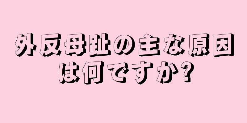 外反母趾の主な原因は何ですか?