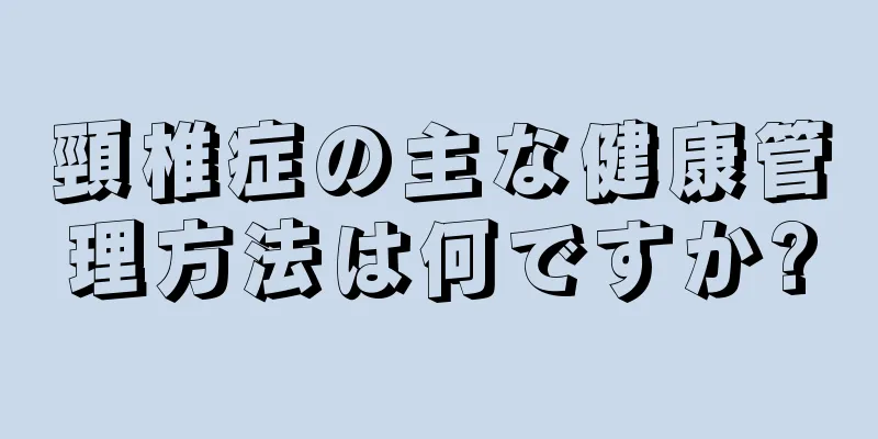 頸椎症の主な健康管理方法は何ですか?