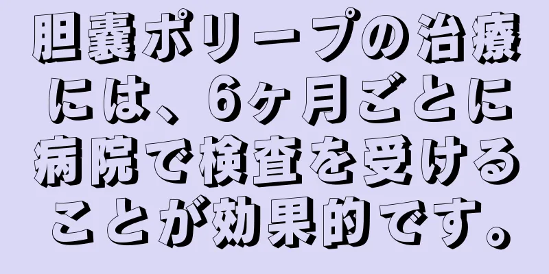 胆嚢ポリープの治療には、6ヶ月ごとに病院で検査を受けることが効果的です。