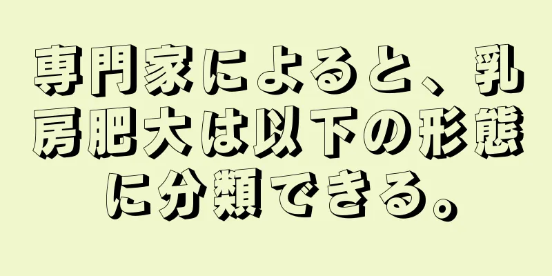 専門家によると、乳房肥大は以下の形態に分類できる。
