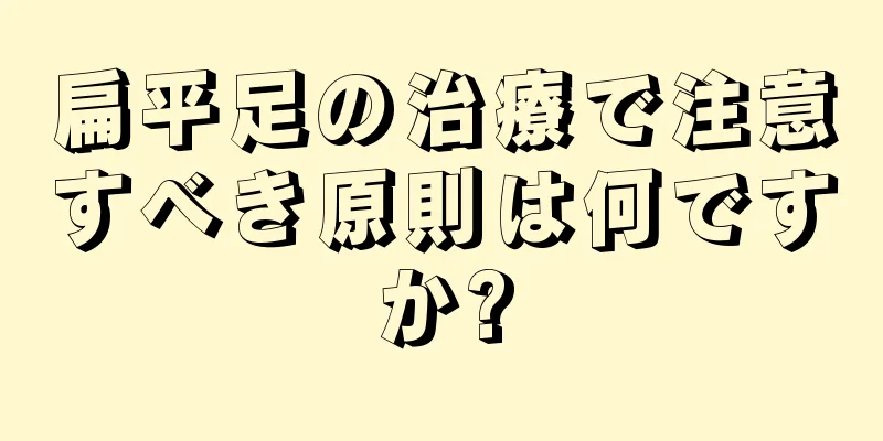扁平足の治療で注意すべき原則は何ですか?