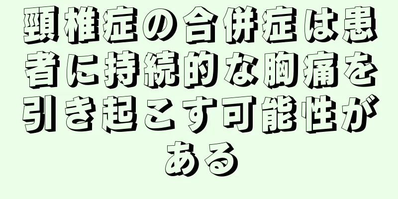 頸椎症の合併症は患者に持続的な胸痛を引き起こす可能性がある