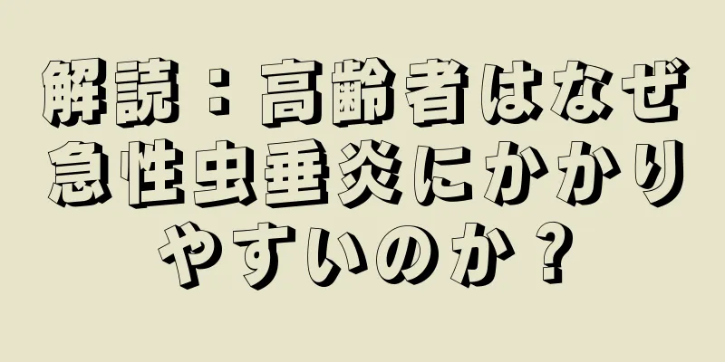 解読：高齢者はなぜ急性虫垂炎にかかりやすいのか？