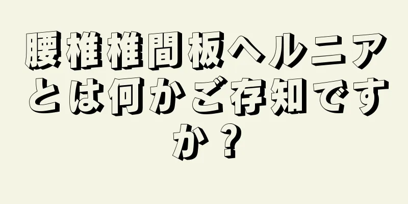 腰椎椎間板ヘルニアとは何かご存知ですか？