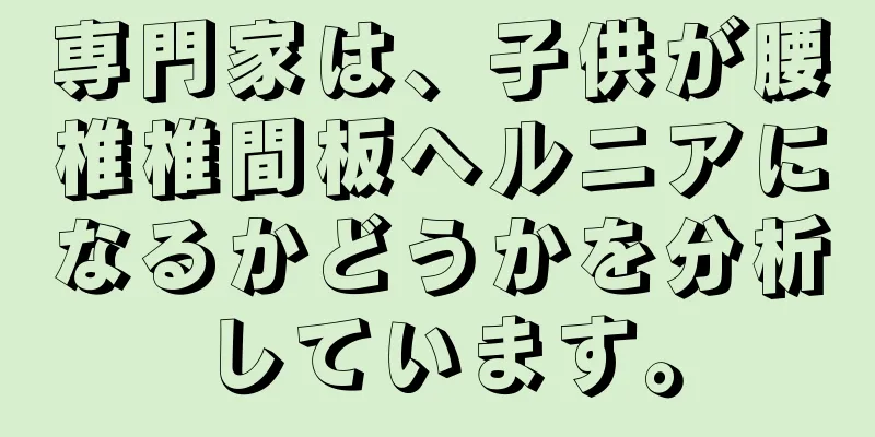 専門家は、子供が腰椎椎間板ヘルニアになるかどうかを分析しています。