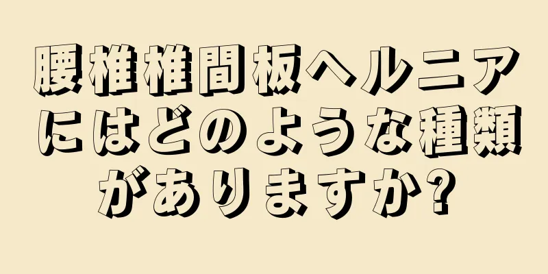 腰椎椎間板ヘルニアにはどのような種類がありますか?