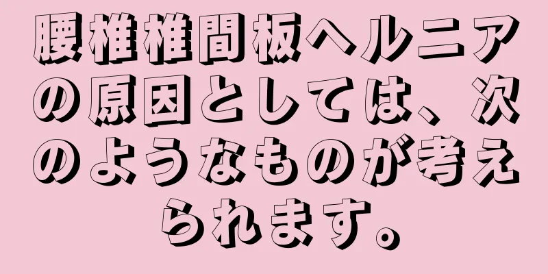 腰椎椎間板ヘルニアの原因としては、次のようなものが考えられます。