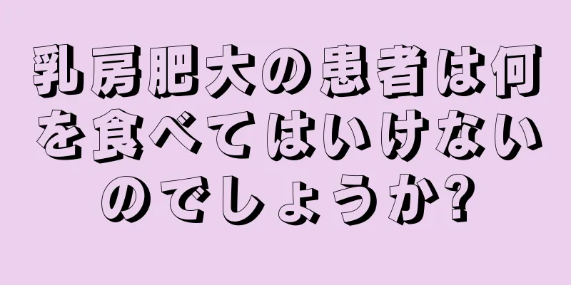乳房肥大の患者は何を食べてはいけないのでしょうか?