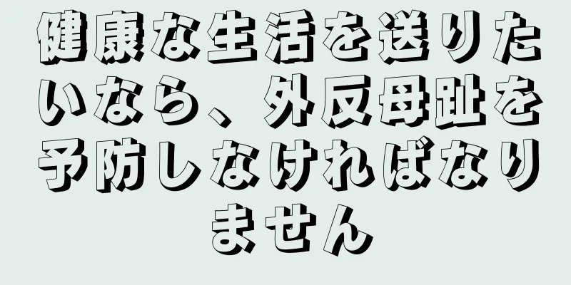 健康な生活を送りたいなら、外反母趾を予防しなければなりません