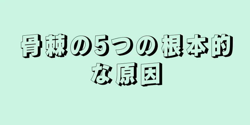 骨棘の5つの根本的な原因