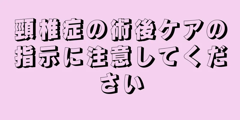 頸椎症の術後ケアの指示に注意してください