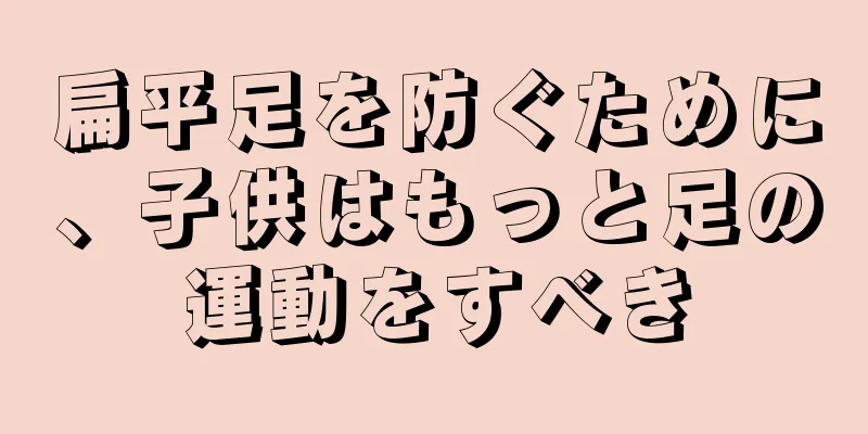 扁平足を防ぐために、子供はもっと足の運動をすべき